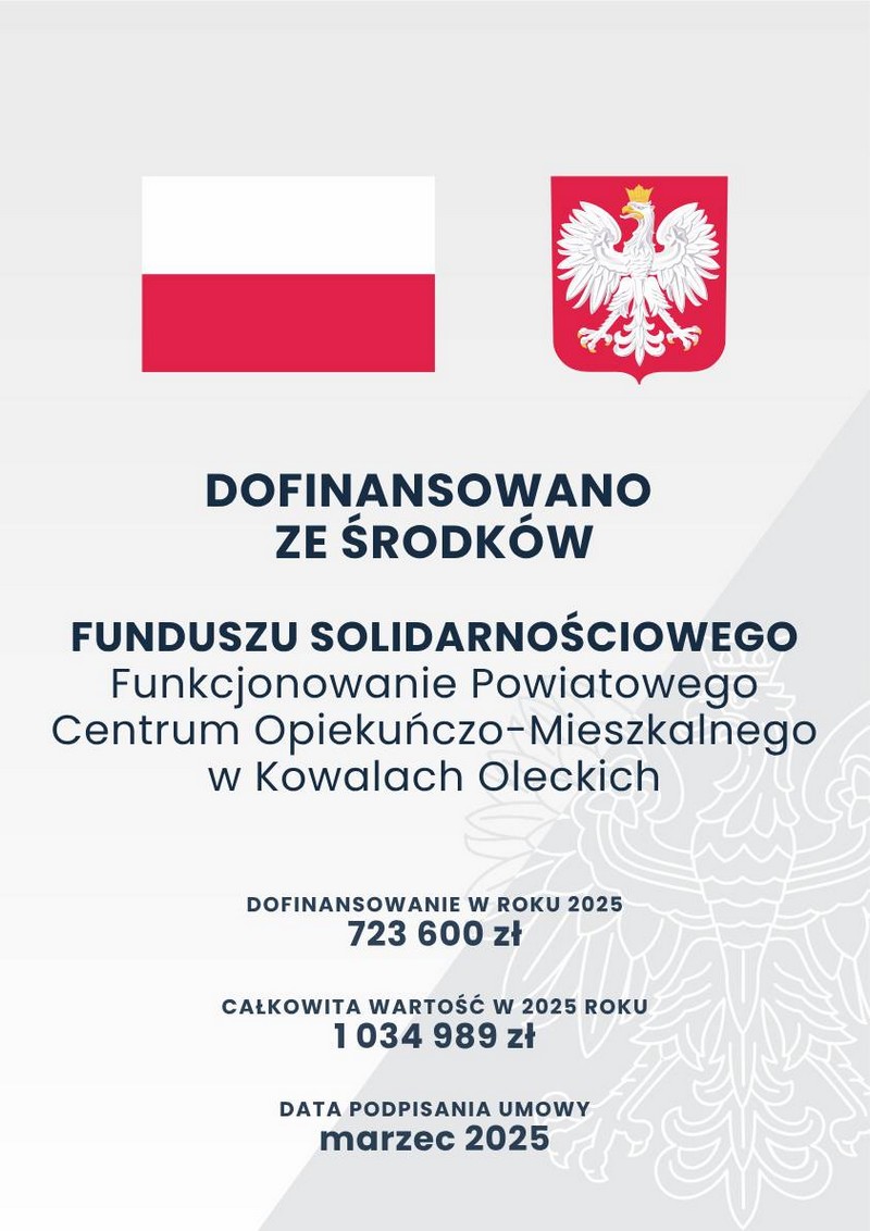 Na g&oacute;rze flaga i godło Polski. Pod nimi napisy. Dofinansowano ze środk&oacute;w Funduszu Solidarnościowego. Funkcjonowanie Powiatowego Centrum Opiekuńczo-Mieszkalnego w Kowalach Oleckich. Dofinansowanie w roku 2025: 723 600 zł. Całkowita wartość w 2025 roku: 1 034 989 zł. Data podpisania umowy: marzec 2025.