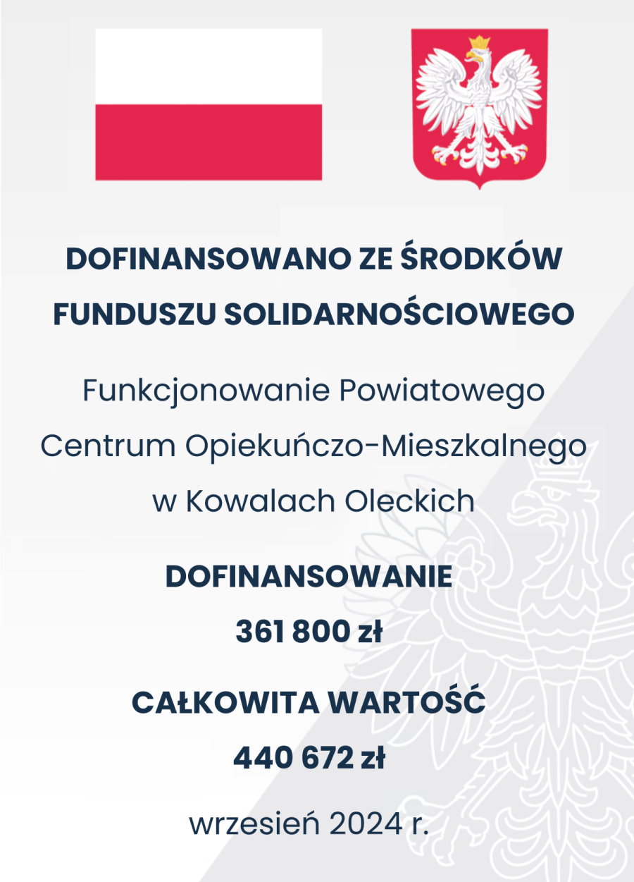 Plakat. Na g&oacute;rze flaga i godło Polski. Pod nimi napisy. Dofinansowano ze środk&oacute;w Funduszu Soliarnościowego. Funkcjonowanie Powiatowego Centrum Opiekuńczo-Mieszkalnego w Kowalach Oleckich. Dofinansowanie 361 800 zł. Całkowita wartość 440 672 zł. Wrzesień 2024.